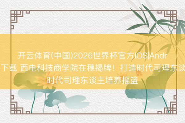 开云体育(中国)2026世界杯官方IOS|Android手机app下载 西电科技商学院在穗揭牌!打造时代司理东谈主培养摇篮