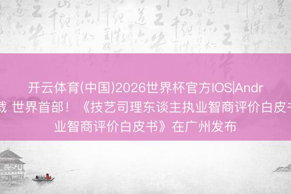 开云体育(中国)2026世界杯官方IOS|Android手机app下载 世界首部!《技艺司理东谈主执业智商评价白皮书》在广州发布