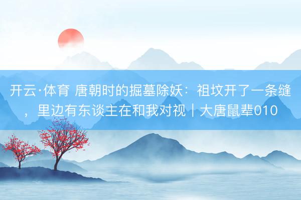 开云·体育 唐朝时的掘墓除妖：祖坟开了一条缝，里边有东谈主在和我对视｜大唐鼠辈010