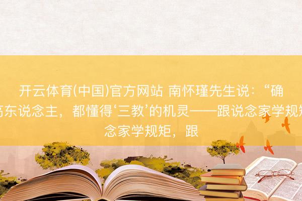 开云体育(中国)官方网站 南怀瑾先生说：“确切的高东说念主，都懂得‘三教’的机灵——跟说念家学规矩，跟