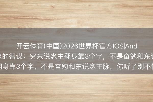 开云体育(中国)2026世界杯官方IOS|Android手机app下载 纳瓦尔的智谋:穷东说念主翻身靠3个字,不是奋勉和东说念主脉,你听了别不信