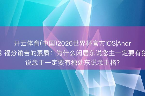 开云体育(中国)2026世界杯官方IOS|Android手机app下载 福分谕吉的素质：为什么闲居东说念主一定要有独处东说念主格？