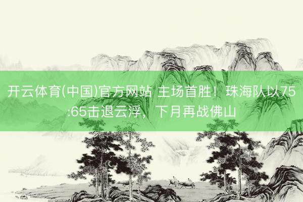 开云体育(中国)官方网站 主场首胜!珠海队以75:65击退云浮,下月再战佛山