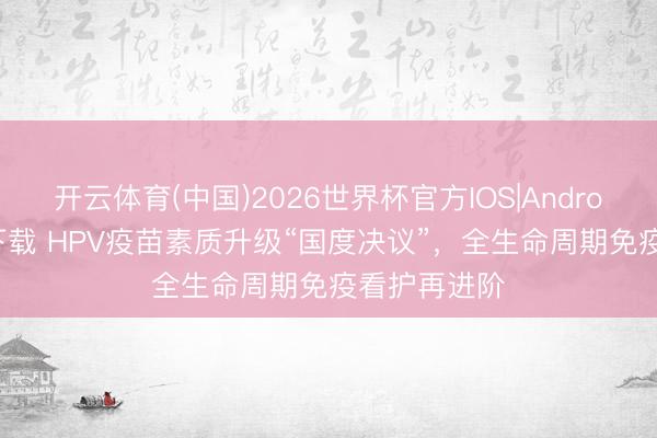 开云体育(中国)2026世界杯官方IOS|Android手机app下载 HPV疫苗素质升级“国度决议”,全生命周期免疫看护再进阶