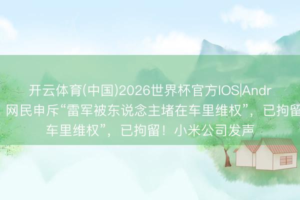 开云体育(中国)2026世界杯官方IOS|Android手机app下载 网民申斥“雷军被东说念主堵在车里维权”,已拘留!小米公司发声