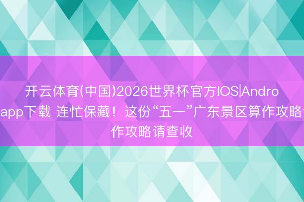 开云体育(中国)2026世界杯官方IOS|Android手机app下载 连忙保藏!这份“五一”广东景区算作攻略请查收