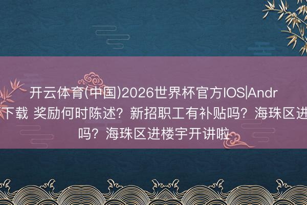 开云体育(中国)2026世界杯官方IOS|Android手机app下载 奖励何时陈述?新招职工有补贴吗?海珠区进楼宇开讲啦