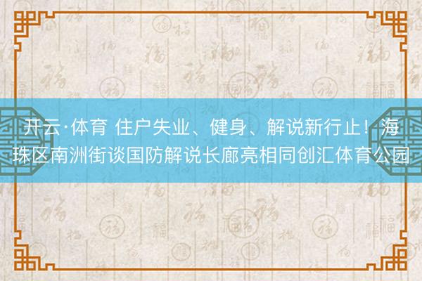 开云·体育 住户失业、健身、解说新行止!海珠区南洲街谈国防解说长廊亮相同创汇体育公园