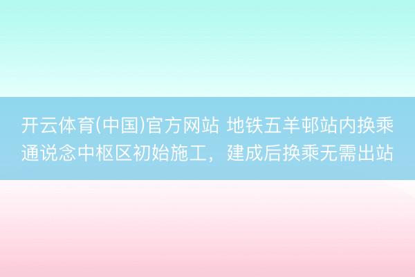 开云体育(中国)官方网站 地铁五羊邨站内换乘通说念中枢区初始施工,建成后换乘无需出站