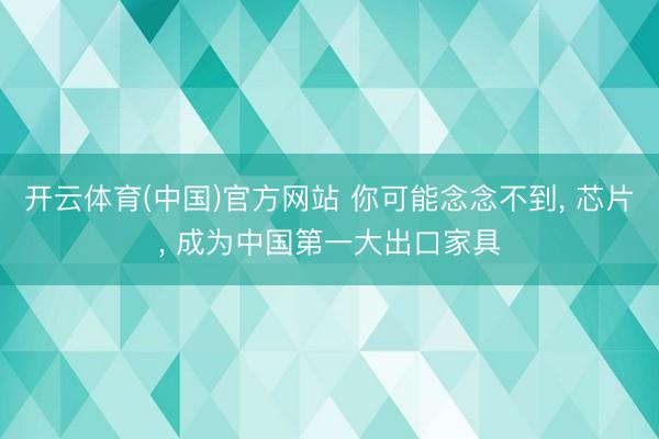 开云体育(中国)官方网站 你可能念念不到, 芯片, 成为中国第一大出口家具