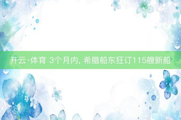 开云·体育 3个月内, 希腊船东狂订115艘新船