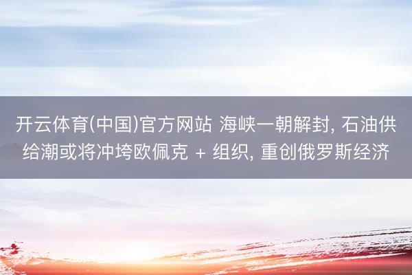 开云体育(中国)官方网站 海峡一朝解封, 石油供给潮或将冲垮欧佩克 + 组织, 重创俄罗斯经济