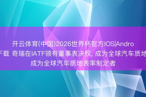 开云体育(中国)2026世界杯官方IOS|Android手机app下载 奇瑞在IATF领有董事表决权， 成为全球汽车质地表率制定者