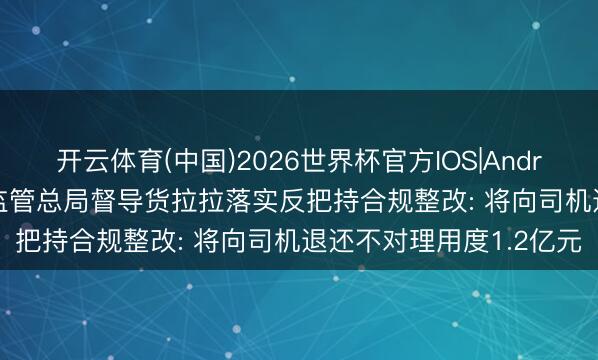 开云体育(中国)2026世界杯官方IOS|Android手机app下载 市集监管总局督导货拉拉落实反把持合规整改: 将向司机退还不对理用度1.2亿元