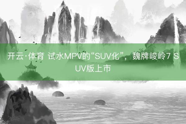 开云·体育 试水MPV的“SUV化”,魏牌峻岭7 SUV版上市