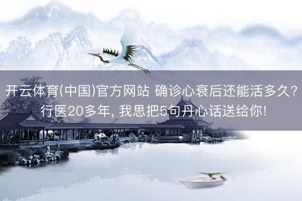 开云体育(中国)官方网站 确诊心衰后还能活多久? 行医20多年, 我思把5句丹心话送给你!