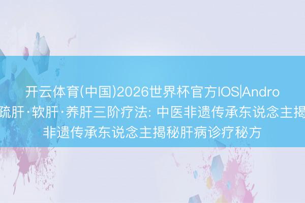 开云体育(中国)2026世界杯官方IOS|Android手机app下载 疏肝·软肝·养肝三阶疗法: 中医非遗传承东说念主揭秘肝病诊疗秘方