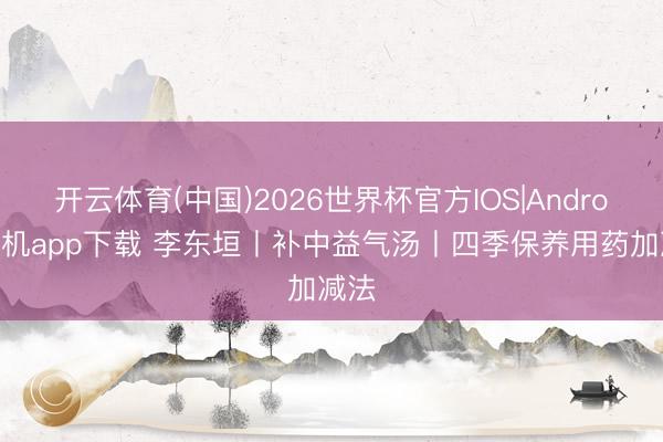 开云体育(中国)2026世界杯官方IOS|Android手机app下载 李东垣丨补中益气汤丨四季保养用药加减法
