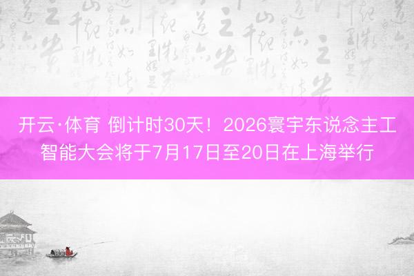 开云·体育 倒计时30天!2026寰宇东说念主工智能大会将于7月17日至20日在上海举行
