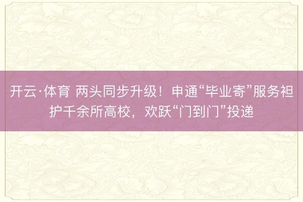 开云·体育 两头同步升级!申通“毕业寄”服务袒护千余所高校,欢跃“门到门”投递