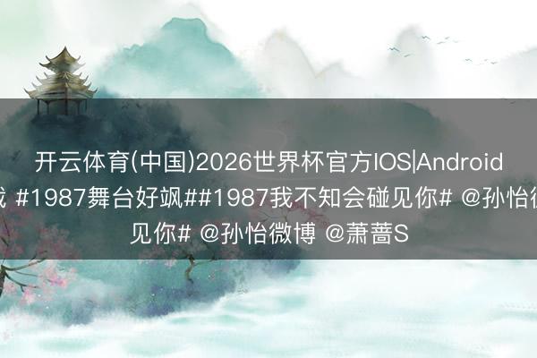 开云体育(中国)2026世界杯官方IOS|Android手机app下载 #1987舞台好飒##1987我不知会碰见你# @孙怡微博 @萧蔷S