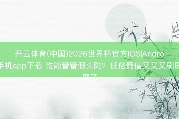 开云体育(中国)2026世界杯官方IOS|Android手机app下载 谁能管管假头陀?低俗假僧又又又刷屏了