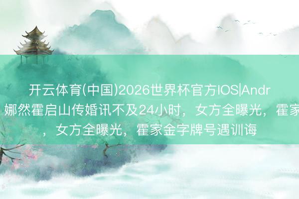开云体育(中国)2026世界杯官方IOS|Android手机app下载 娜然霍启山传婚讯不及24小时,女方全曝光,霍家金字牌号遇训诲