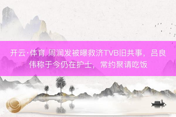 开云·体育 周润发被曝救济TVB旧共事，吕良伟称于今仍在护士，常约聚请吃饭
