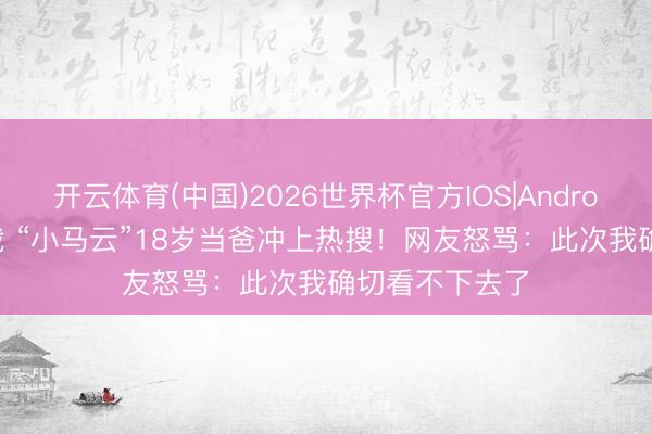 开云体育(中国)2026世界杯官方IOS|Android手机app下载 “小马云”18岁当爸冲上热搜!网友怒骂:此次我确切看不下去了
