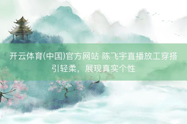 开云体育(中国)官方网站 陈飞宇直播放工穿搭引轻柔,展现真实个性
