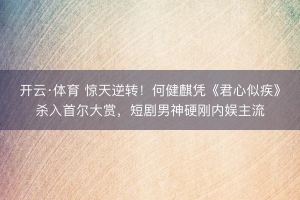 开云·体育 惊天逆转!何健麒凭《君心似疾》杀入首尔大赏,短剧男神硬刚内娱主流