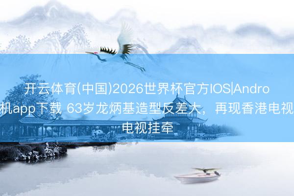 开云体育(中国)2026世界杯官方IOS|Android手机app下载 63岁龙炳基造型反差大,再现香港电视挂牵