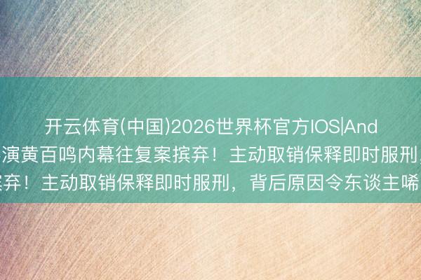 开云体育(中国)2026世界杯官方IOS|Android手机app下载 著名导演黄百鸣内幕往复案摈弃！主动取销保释即时服刑，背后原因令东谈主唏嘘